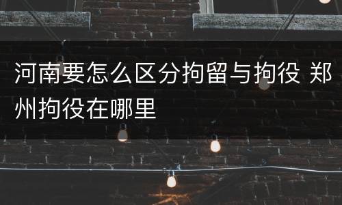 河南要怎么区分拘留与拘役 郑州拘役在哪里