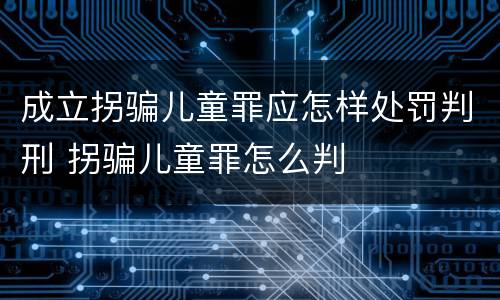 成立拐骗儿童罪应怎样处罚判刑 拐骗儿童罪怎么判