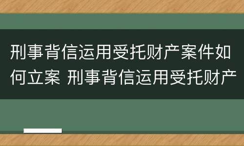 刑事背信运用受托财产案件如何立案 刑事背信运用受托财产案件如何立案审理