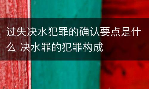 过失决水犯罪的确认要点是什么 决水罪的犯罪构成