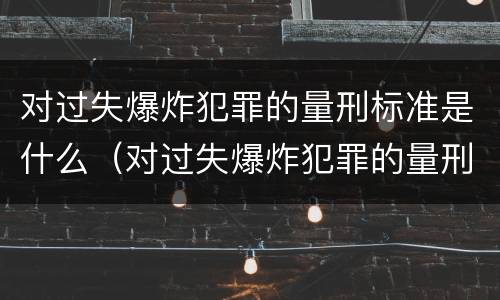 对过失爆炸犯罪的量刑标准是什么（对过失爆炸犯罪的量刑标准是什么意思）