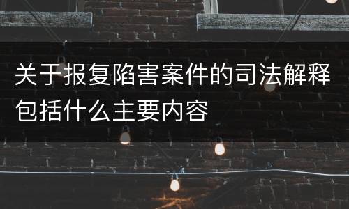 关于报复陷害案件的司法解释包括什么主要内容