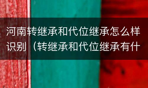 河南转继承和代位继承怎么样识别（转继承和代位继承有什么区别）