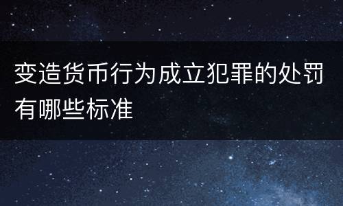 变造货币行为成立犯罪的处罚有哪些标准