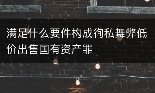 满足什么要件构成徇私舞弊低价出售国有资产罪