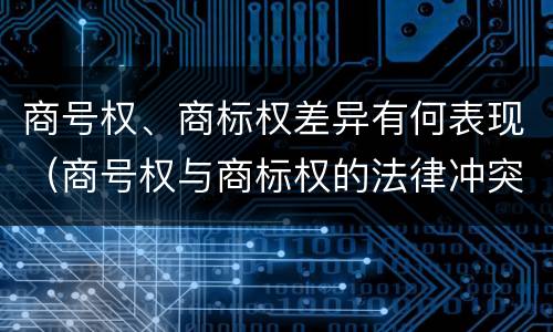商号权、商标权差异有何表现（商号权与商标权的法律冲突与解决）