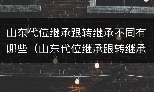 山东代位继承跟转继承不同有哪些（山东代位继承跟转继承不同有哪些条件）
