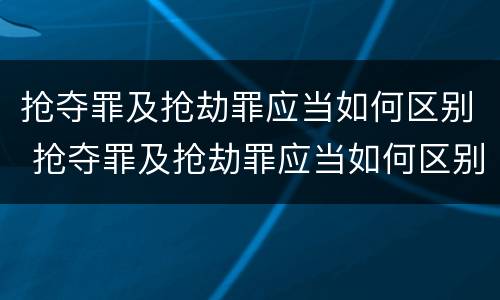抢夺罪及抢劫罪应当如何区别 抢夺罪及抢劫罪应当如何区别判刑