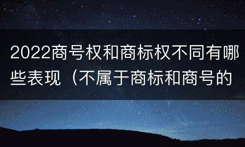 2022商号权和商标权不同有哪些表现（不属于商标和商号的区别是）