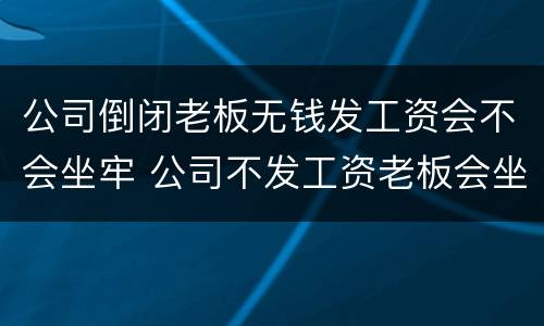 公司倒闭老板无钱发工资会不会坐牢 公司不发工资老板会坐牢吗