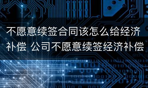 不愿意续签合同该怎么给经济补偿 公司不愿意续签经济补偿金