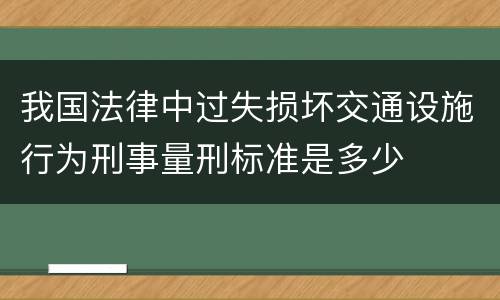 我国法律中过失损坏交通设施行为刑事量刑标准是多少