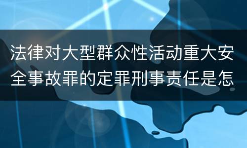 法律对大型群众性活动重大安全事故罪的定罪刑事责任是怎样的