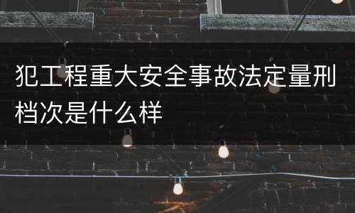 犯工程重大安全事故法定量刑档次是什么样