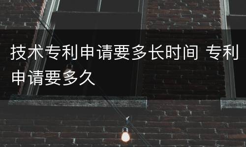 技术专利申请要多长时间 专利申请要多久