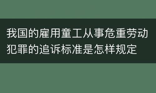 我国的雇用童工从事危重劳动犯罪的追诉标准是怎样规定