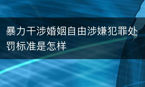 暴力干涉婚姻自由涉嫌犯罪处罚标准是怎样