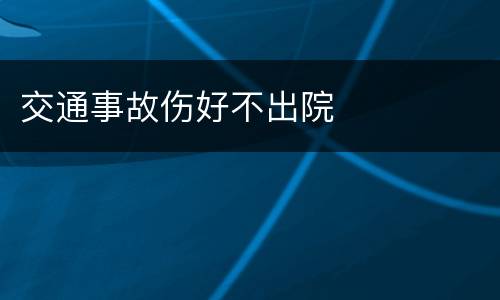 交通事故伤好不出院