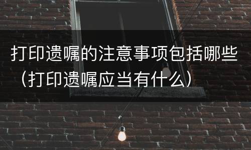 打印遗嘱的注意事项包括哪些（打印遗嘱应当有什么）