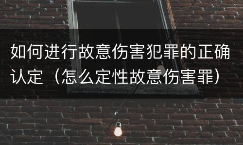 如何进行故意伤害犯罪的正确认定（怎么定性故意伤害罪）