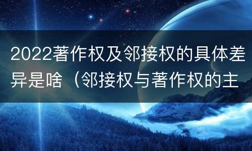 2022著作权及邻接权的具体差异是啥（邻接权与著作权的主要区别）