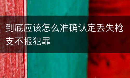 到底应该怎么准确认定丢失枪支不报犯罪