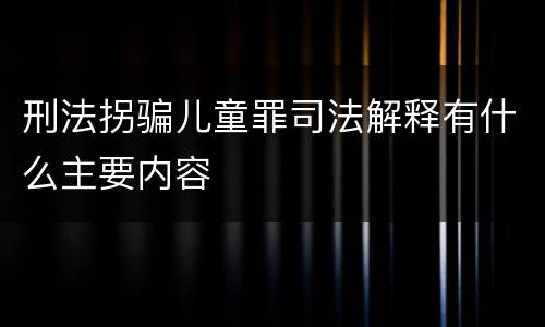 刑法拐骗儿童罪司法解释有什么主要内容