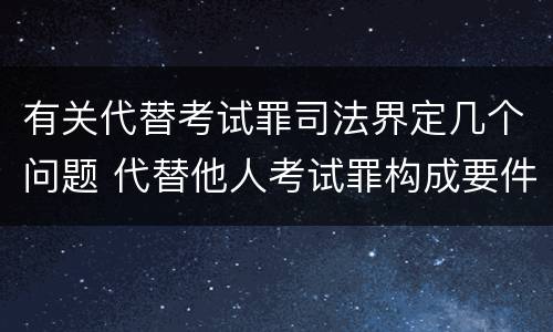 有关代替考试罪司法界定几个问题 代替他人考试罪构成要件