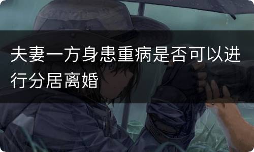 夫妻一方身患重病是否可以进行分居离婚