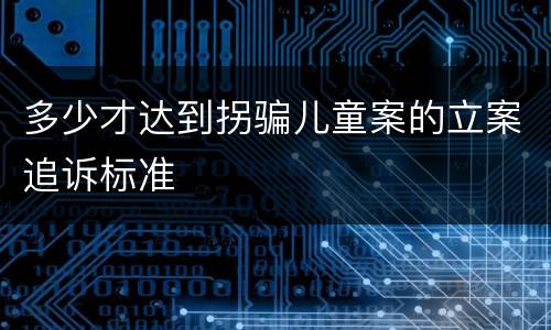 多少才达到拐骗儿童案的立案追诉标准