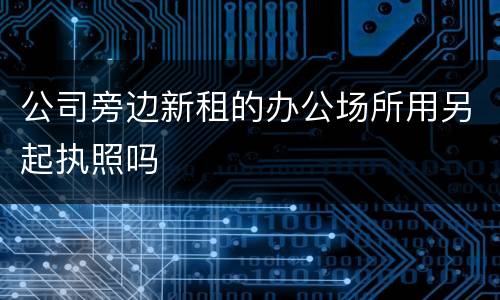 公司旁边新租的办公场所用另起执照吗