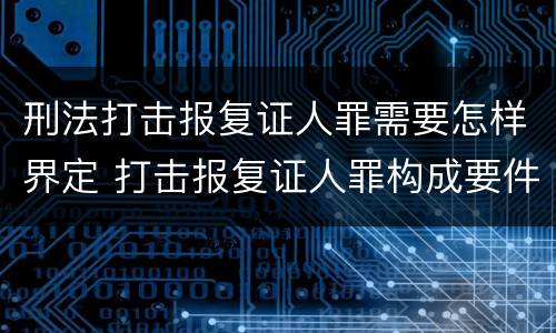 刑法打击报复证人罪需要怎样界定 打击报复证人罪构成要件