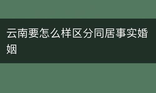 云南要怎么样区分同居事实婚姻