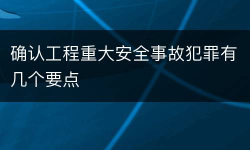确认工程重大安全事故犯罪有几个要点