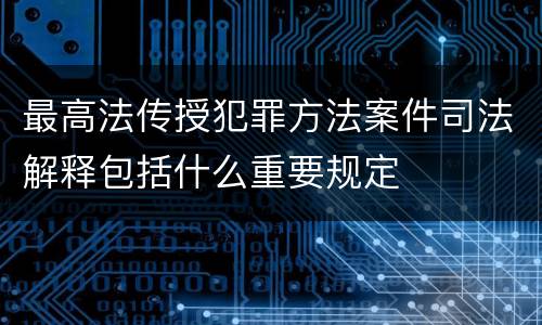 最高法传授犯罪方法案件司法解释包括什么重要规定
