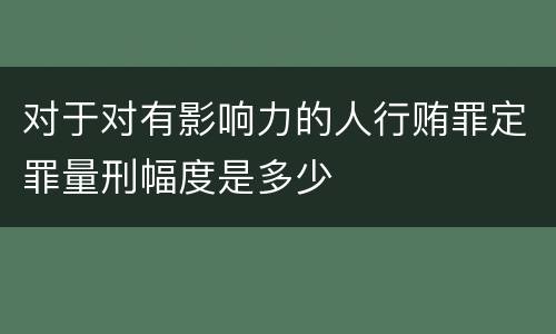 对于对有影响力的人行贿罪定罪量刑幅度是多少