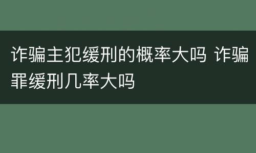 诈骗主犯缓刑的概率大吗 诈骗罪缓刑几率大吗