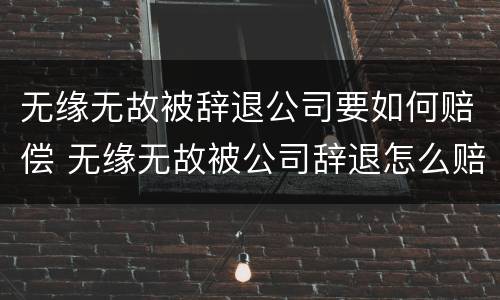 无缘无故被辞退公司要如何赔偿 无缘无故被公司辞退怎么赔偿