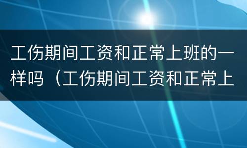 工伤期间工资和正常上班的一样吗（工伤期间工资和正常上班的一样吗发补贴吗）