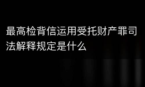 最高检背信运用受托财产罪司法解释规定是什么