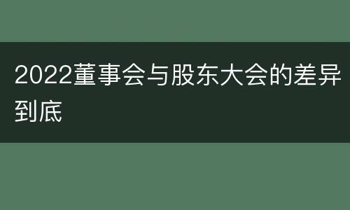 2022董事会与股东大会的差异到底