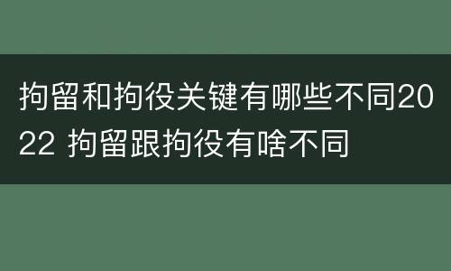 拘留和拘役关键有哪些不同2022 拘留跟拘役有啥不同