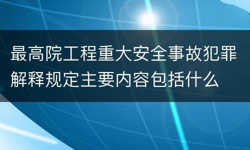 最高院工程重大安全事故犯罪解释规定主要内容包括什么
