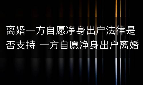 离婚一方自愿净身出户法律是否支持 一方自愿净身出户离婚手续麻烦吗