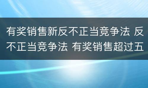 有奖销售新反不正当竞争法 反不正当竞争法 有奖销售超过五万