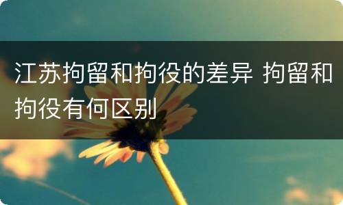 江苏拘留和拘役的差异 拘留和拘役有何区别