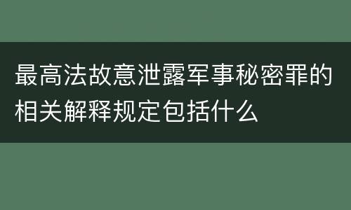 最高法故意泄露军事秘密罪的相关解释规定包括什么