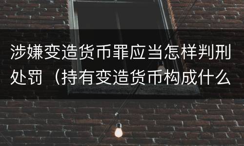 涉嫌变造货币罪应当怎样判刑处罚（持有变造货币构成什么罪）