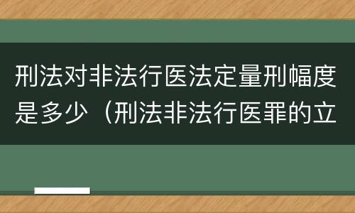 刑法对非法行医法定量刑幅度是多少（刑法非法行医罪的立案标准）