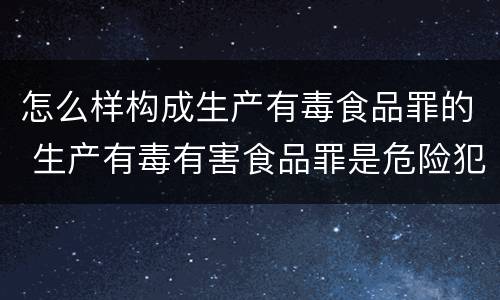 怎么样构成生产有毒食品罪的 生产有毒有害食品罪是危险犯吗